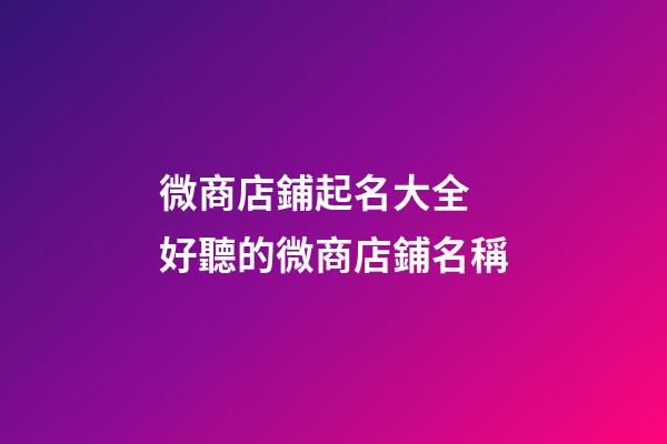 微商店鋪起名大全 好聽的微商店鋪名稱-第1張-店鋪起名-玄機派